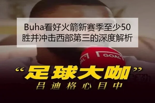 Buha看好火箭新赛季至少50胜并冲击西部第三的深度解析(YaboSports)